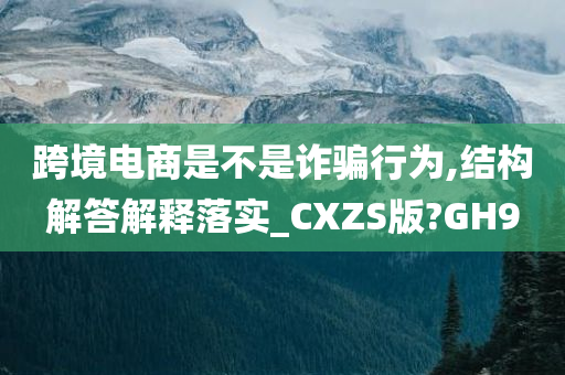 跨境电商是不是诈骗行为,结构解答解释落实_CXZS版?GH9