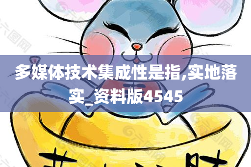 多媒体技术集成性是指,实地落实_资料版4545