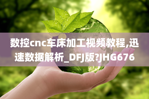 数控cnc车床加工视频教程,迅速数据解析_DFJ版?JHG676