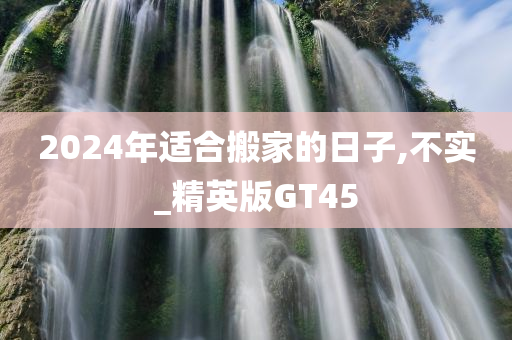 2024年适合搬家的日子,不实_精英版GT45