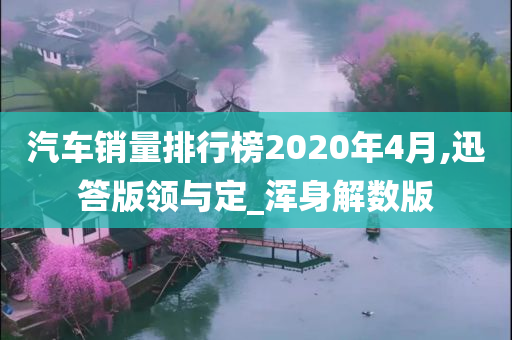 汽车销量排行榜2020年4月,迅答版领与定_浑身解数版