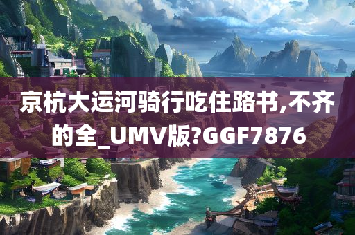 京杭大运河骑行吃住路书,不齐的全_UMV版?GGF7876