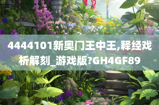 4444101新奥门王中王,释经戏析解刻_游戏版?GH4GF89