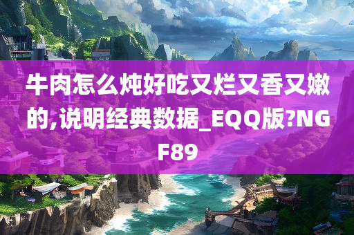 牛肉怎么炖好吃又烂又香又嫩的,说明经典数据_EQQ版?NGF89