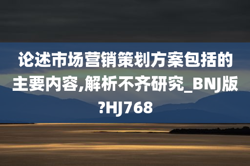 论述市场营销策划方案包括的主要内容,解析不齐研究_BNJ版?HJ768