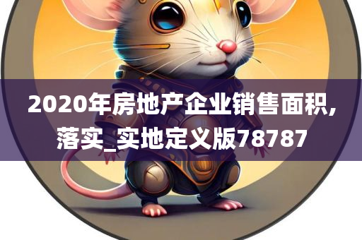 2020年房地产企业销售面积,落实_实地定义版78787