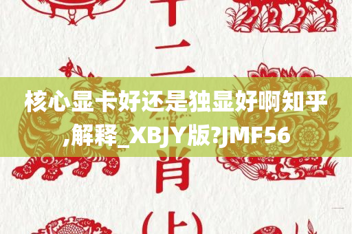 核心显卡好还是独显好啊知乎,解释_XBJY版?JMF56