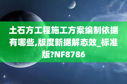 土石方工程施工方案编制依据有哪些,版度新据解态效_标准版?NF8786