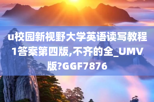 u校园新视野大学英语读写教程1答案第四版,不齐的全_UMV版?GGF7876