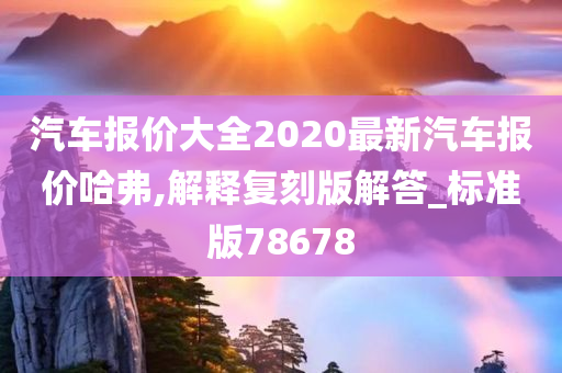 汽车报价大全2020最新汽车报价哈弗,解释复刻版解答_标准版78678