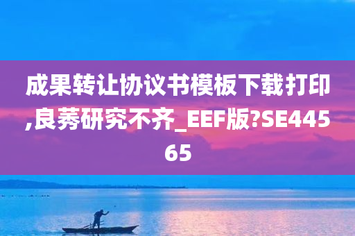 成果转让协议书模板下载打印,良莠研究不齐_EEF版?SE44565