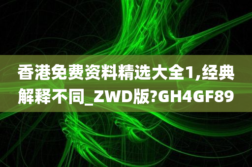 香港免费资料精选大全1,经典解释不同_ZWD版?GH4GF89