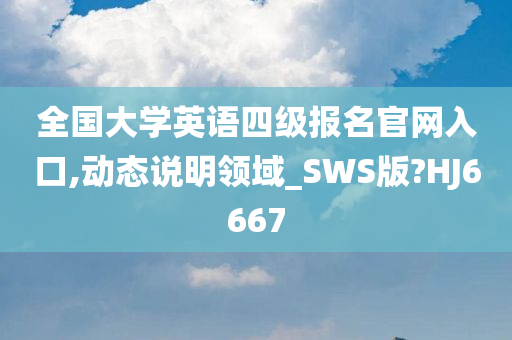 全国大学英语四级报名官网入口,动态说明领域_SWS版?HJ6667