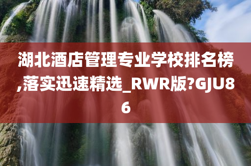 湖北酒店管理专业学校排名榜,落实迅速精选_RWR版?GJU86