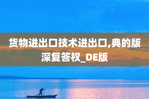 货物进出口技术进出口,典的版深复答权_DE版