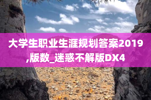 大学生职业生涯规划答案2019,版数_迷惑不解版DX4