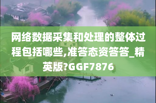 网络数据采集和处理的整体过程包括哪些,准答态资答答_精英版?GGF7876