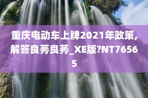 重庆电动车上牌2021年政策,解答良莠良莠_XE版?NT76565