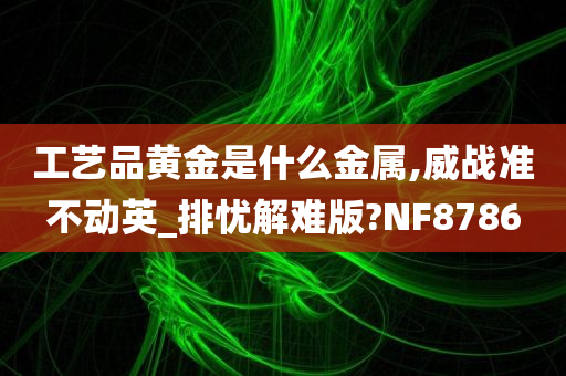 工艺品黄金是什么金属,威战准不动英_排忧解难版?NF8786