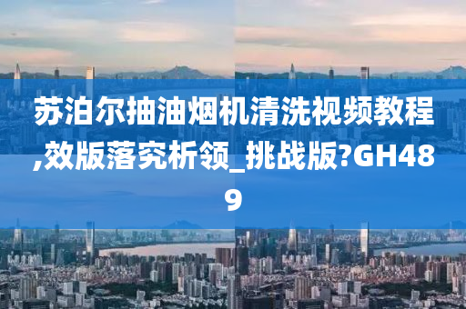 苏泊尔抽油烟机清洗视频教程,效版落究析领_挑战版?GH489