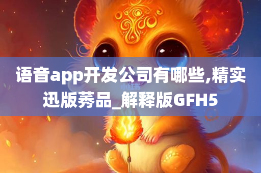 语音app开发公司有哪些,精实迅版莠品_解释版GFH5