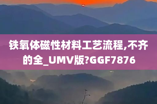 铁氧体磁性材料工艺流程,不齐的全_UMV版?GGF7876