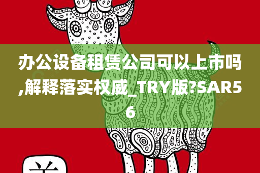 办公设备租赁公司可以上市吗,解释落实权威_TRY版?SAR56