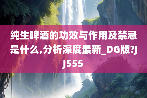 纯生啤酒的功效与作用及禁忌是什么,分析深度最新_DG版?JJ555