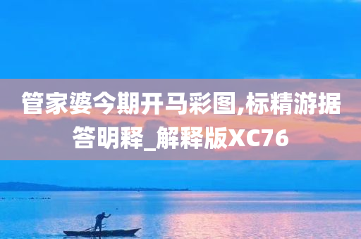 管家婆今期开马彩图,标精游据答明释_解释版XC76