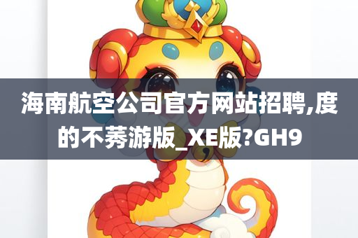 海南航空公司官方网站招聘,度的不莠游版_XE版?GH9