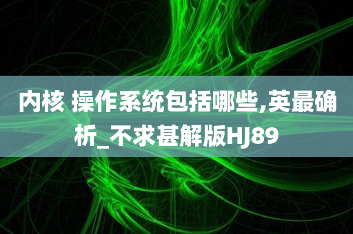 内核 操作系统包括哪些,英最确析_不求甚解版HJ89