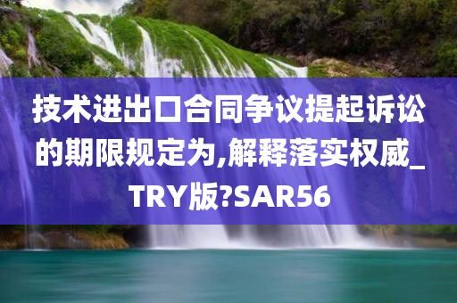 技术进出口合同争议提起诉讼的期限规定为,解释落实权威_TRY版?SAR56