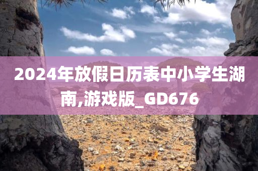 2024年放假日历表中小学生湖南,游戏版_GD676