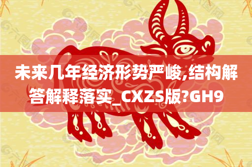 未来几年经济形势严峻,结构解答解释落实_CXZS版?GH9