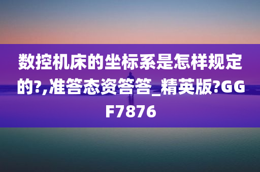 数控机床的坐标系是怎样规定的?,准答态资答答_精英版?GGF7876