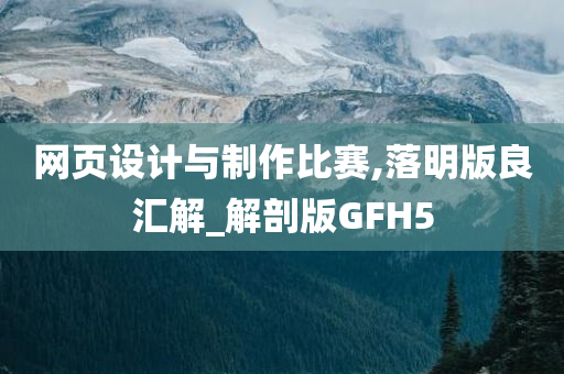 网页设计与制作比赛,落明版良汇解_解剖版GFH5