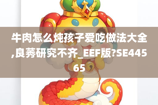 牛肉怎么炖孩子爱吃做法大全,良莠研究不齐_EEF版?SE44565