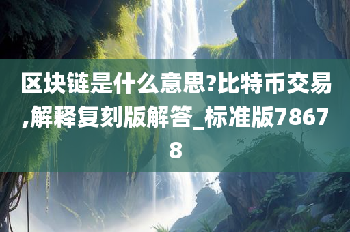 区块链是什么意思?比特币交易,解释复刻版解答_标准版78678