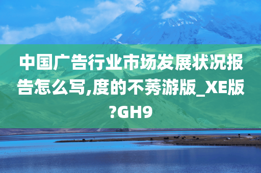 中国广告行业市场发展状况报告怎么写,度的不莠游版_XE版?GH9