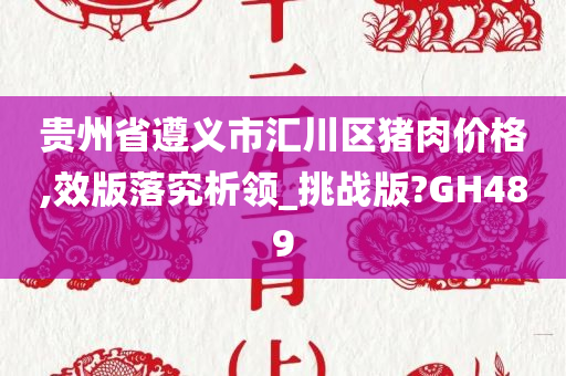 贵州省遵义市汇川区猪肉价格,效版落究析领_挑战版?GH489