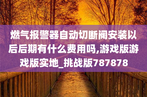 燃气报警器自动切断阀安装以后后期有什么费用吗,游戏版游戏版实地_挑战版787878