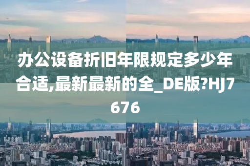 办公设备折旧年限规定多少年合适,最新最新的全_DE版?HJ7676