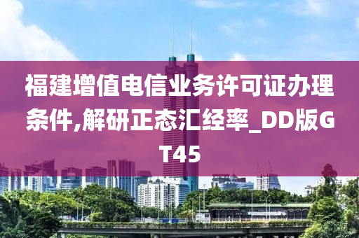 福建增值电信业务许可证办理条件,解研正态汇经率_DD版GT45