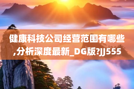 健康科技公司经营范围有哪些,分析深度最新_DG版?JJ555