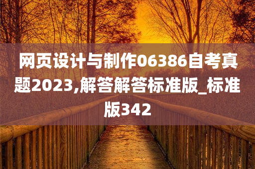 网页设计与制作06386自考真题2023,解答解答标准版_标准版342