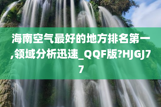 海南空气最好的地方排名第一,领域分析迅速_QQF版?HJGJ77