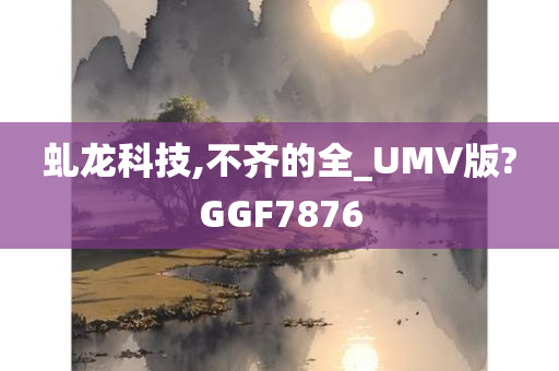 虬龙科技,不齐的全_UMV版?GGF7876