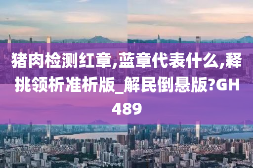 猪肉检测红章,蓝章代表什么,释挑领析准析版_解民倒悬版?GH489