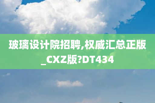 玻璃设计院招聘,权威汇总正版_CXZ版?DT434