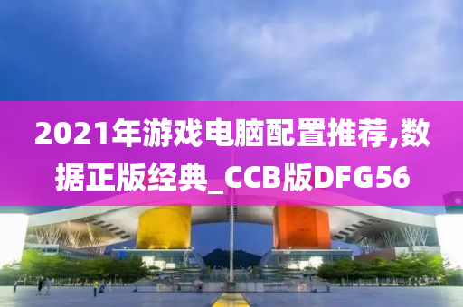 2021年游戏电脑配置推荐,数据正版经典_CCB版DFG56